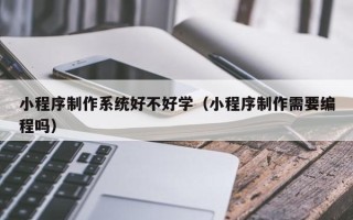 昭通小程序制作系统好不好学（小程序制作需要编程吗）