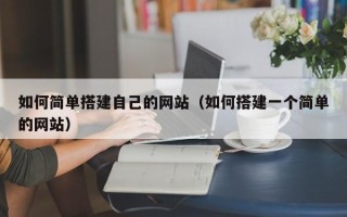 昭通如何简单搭建自己的网站（如何搭建一个简单的网站）