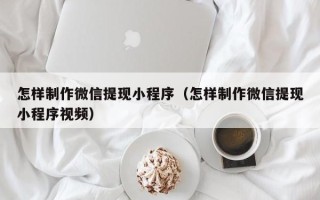 昭通怎样制作微信提现小程序（怎样制作微信提现小程序视频）