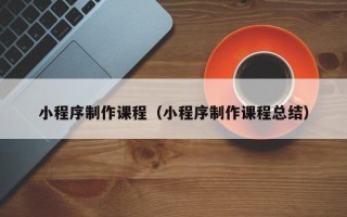 昭通小程序制作课程（小程序制作课程总结）