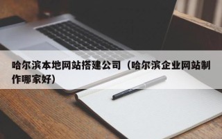 昭通哈尔滨本地网站搭建公司（哈尔滨企业网站制作哪家好）