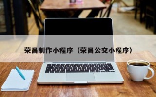 昭通荣昌制作小程序（荣昌公交小程序）