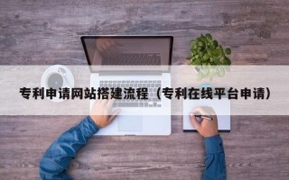 昭通专利申请网站搭建流程（专利在线平台申请）