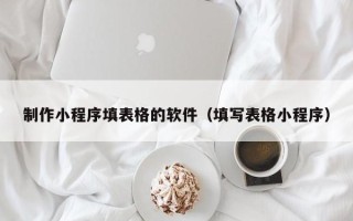 昭通制作小程序填表格的软件（填写表格小程序）