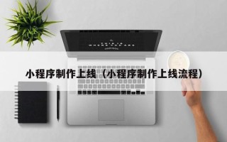 昭通小程序制作上线（小程序制作上线流程）