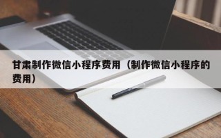 昭通甘肃制作微信小程序费用（制作微信小程序的费用）