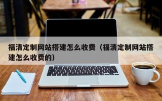 昭通福清定制网站搭建怎么收费（福清定制网站搭建怎么收费的）