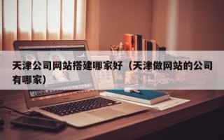 昭通天津公司网站搭建哪家好（天津做网站的公司有哪家）