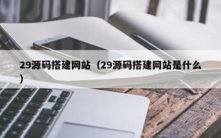 昭通29源码搭建网站（29源码搭建网站是什么）