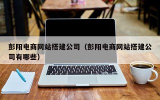 昭通彭阳电商网站搭建公司（彭阳电商网站搭建公司有哪些）
