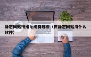 昭通静态网站搭建系统有哪些（做静态网站用什么软件）
