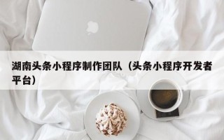 昭通湖南头条小程序制作团队（头条小程序开发者平台）