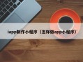 昭通iapp制作小程序（怎样做app小程序）
