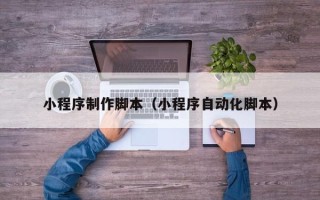 昭通小程序制作脚本（小程序自动化脚本）