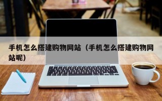 昭通手机怎么搭建购物网站（手机怎么搭建购物网站呢）