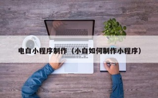 昭通电白小程序制作（小白如何制作小程序）