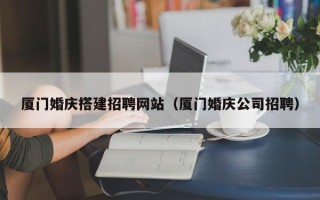 昭通厦门婚庆搭建招聘网站（厦门婚庆公司招聘）