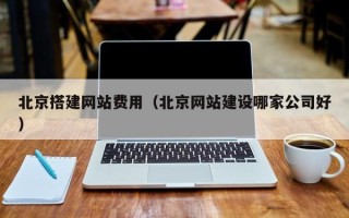 昭通北京搭建网站费用（北京网站建设哪家公司好）
