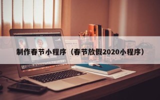 昭通制作春节小程序（春节放假2020小程序）