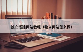 昭通独立搭建网站教程（独立网站怎么做）
