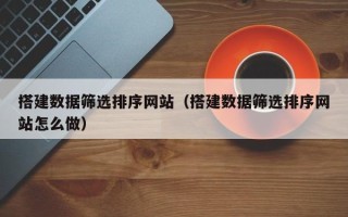 昭通搭建数据筛选排序网站（搭建数据筛选排序网站怎么做）
