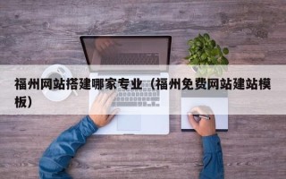 昭通福州网站搭建哪家专业（福州免费网站建站模板）