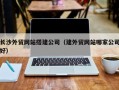 昭通长沙外贸网站搭建公司（建外贸网站哪家公司好）