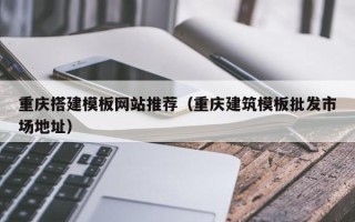 昭通重庆搭建模板网站推荐（重庆建筑模板批发市场地址）