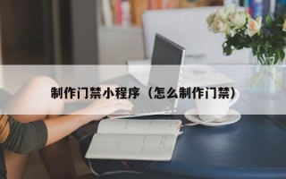 昭通制作门禁小程序（怎么制作门禁）