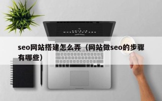 昭通seo网站搭建怎么弄（网站做seo的步骤有哪些）