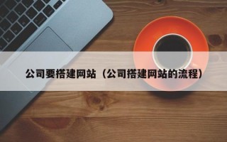 昭通公司要搭建网站（公司搭建网站的流程）